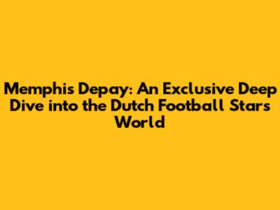 Memphis Depay: An Exclusive Deep Dive into the Dutch Football Star's World