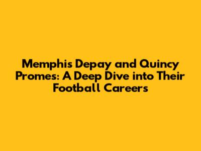 Memphis Depay and Quincy Promes: A Deep Dive into Their Football Careers