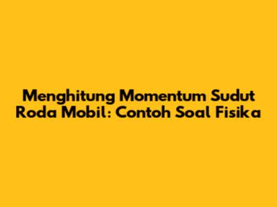 Menghitung Momentum Sudut Roda Mobil: Contoh Soal Fisika