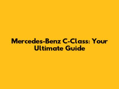 Mercedes-Benz C-Class: Your Ultimate Guide