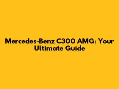Mercedes-Benz C300 AMG: Your Ultimate Guide