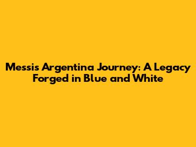 Messi's Argentina Journey: A Legacy Forged in Blue and White