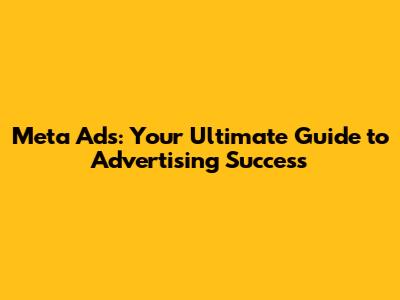Meta Ads: Your Ultimate Guide to Advertising Success