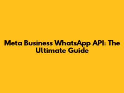 Meta Business WhatsApp API: The Ultimate Guide