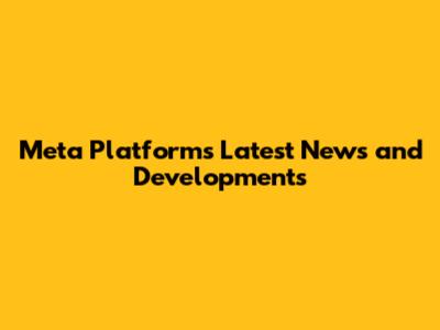 Meta Platforms' Latest News and Developments