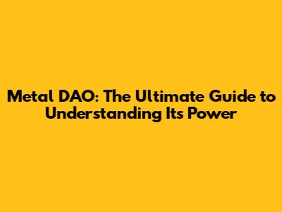 Metal DAO: The Ultimate Guide to Understanding Its Power