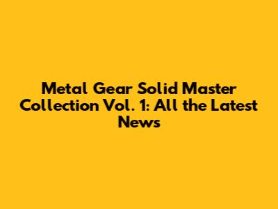 Metal Gear Solid Master Collection Vol. 1: All the Latest News