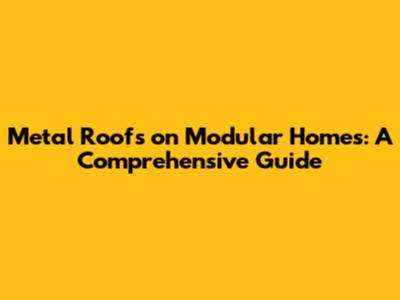 Metal Roofs on Modular Homes: A Comprehensive Guide