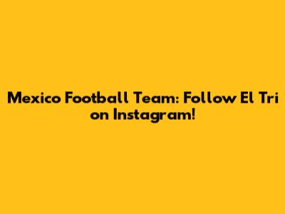 Mexico Football Team: Follow El Tri on Instagram!