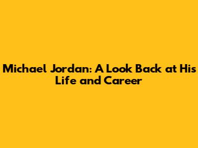Michael Jordan: A Look Back at His Life and Career