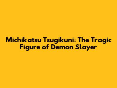 Michikatsu Tsugikuni: The Tragic Figure of Demon Slayer