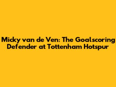 Micky van de Ven: The Goalscoring Defender at Tottenham Hotspur