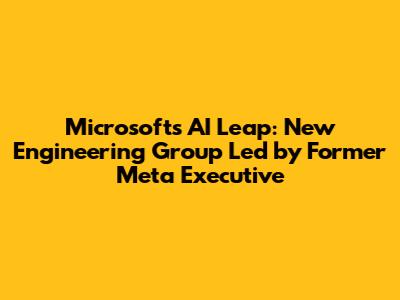 Microsoft's AI Leap: New Engineering Group Led by Former Meta Executive