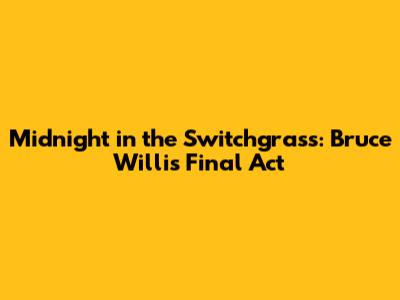 Midnight in the Switchgrass: Bruce Willis' Final Act