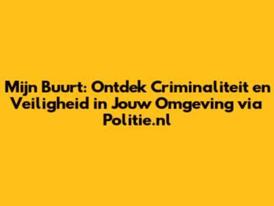 Mijn Buurt: Ontdek Criminaliteit en Veiligheid in Jouw Omgeving via Politie.nl