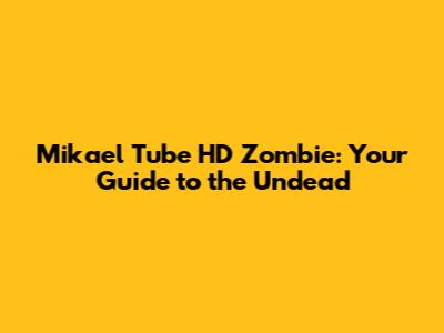 Mikael Tube HD Zombie: Your Guide to the Undead