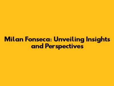 Milan Fonseca: Unveiling Insights and Perspectives