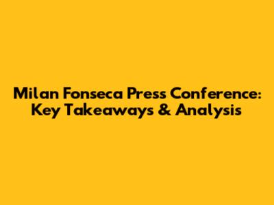Milan Fonseca Press Conference: Key Takeaways & Analysis