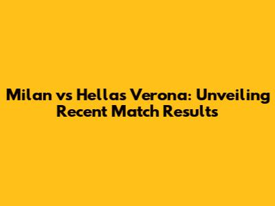 Milan vs Hellas Verona: Unveiling Recent Match Results