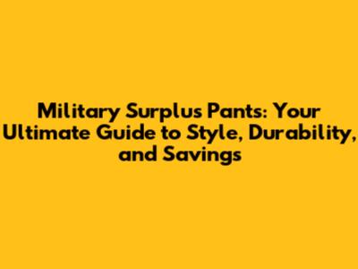 Military Surplus Pants: Your Ultimate Guide to Style, Durability, and Savings