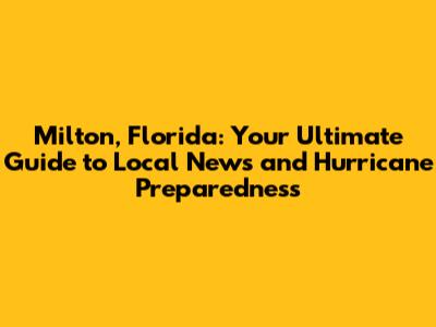 Milton, Florida: Your Ultimate Guide to Local News and Hurricane Preparedness