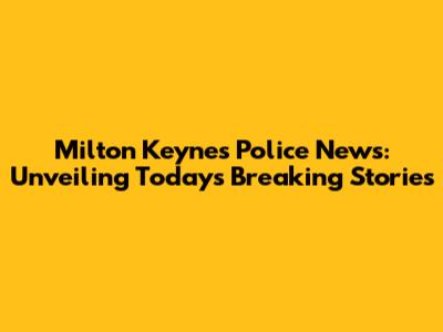 Milton Keynes Police News: Unveiling Today's Breaking Stories