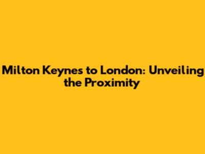 Milton Keynes to London: Unveiling the Proximity