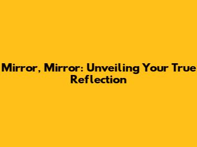 Mirror, Mirror: Unveiling Your True Reflection