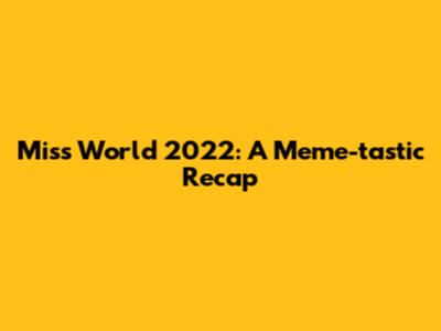 Miss World 2022: A Meme-tastic Recap