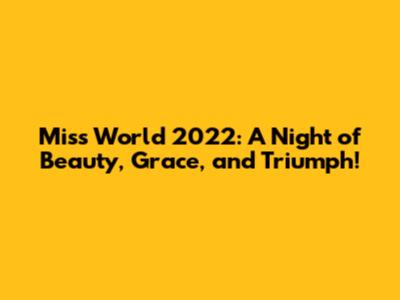 Miss World 2022: A Night of Beauty, Grace, and Triumph!