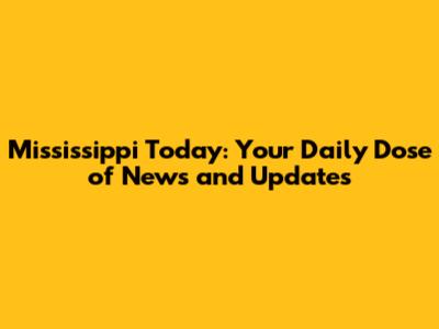 Mississippi Today: Your Daily Dose of News and Updates