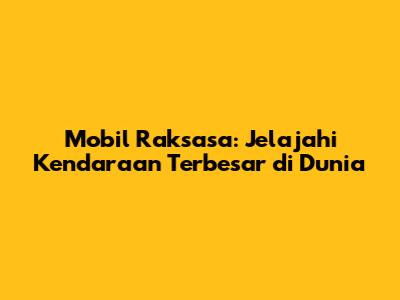 Mobil Raksasa: Jelajahi Kendaraan Terbesar di Dunia