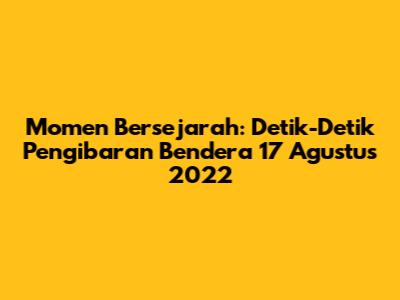 Momen Bersejarah: Detik-Detik Pengibaran Bendera 17 Agustus 2022