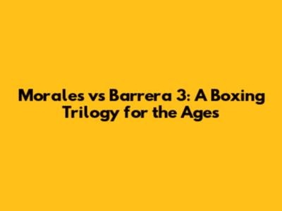 Morales vs Barrera 3: A Boxing Trilogy for the Ages