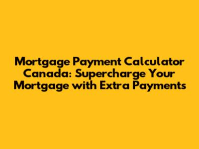 Mortgage Payment Calculator Canada: Supercharge Your Mortgage with Extra Payments