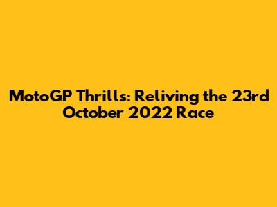 MotoGP Thrills: Reliving the 23rd October 2022 Race
