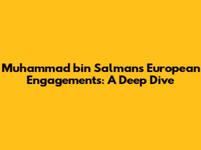 Muhammad bin Salman's European Engagements: A Deep Dive