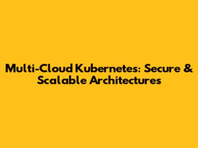 Multi-Cloud Kubernetes: Secure & Scalable Architectures