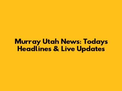 Murray Utah News: Today's Headlines & Live Updates