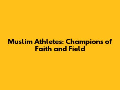 Muslim Athletes: Champions of Faith and Field