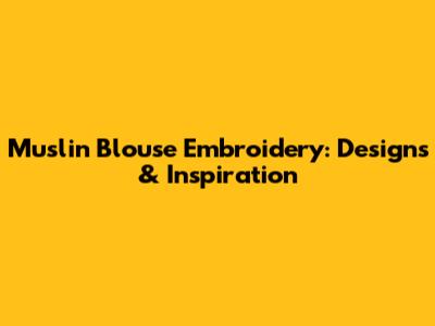 Muslin Blouse Embroidery: Designs & Inspiration