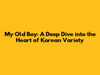 My Old Boy: A Deep Dive into the Heart of Korean Variety