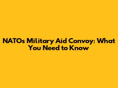 NATO's Military Aid Convoy: What You Need to Know