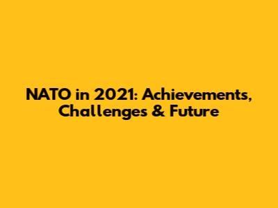 NATO in 2021: Achievements, Challenges & Future