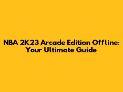 NBA 2K23 Arcade Edition Offline: Your Ultimate Guide