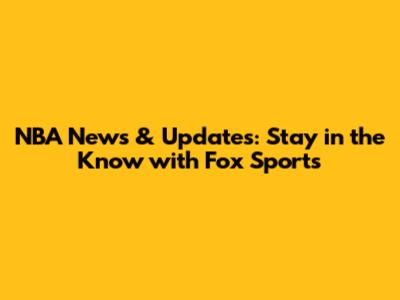 NBA News & Updates: Stay in the Know with Fox Sports