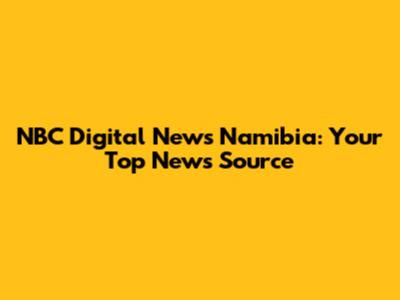 NBC Digital News Namibia: Your Top News Source