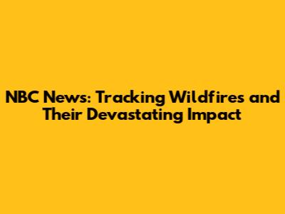 NBC News: Tracking Wildfires and Their Devastating Impact