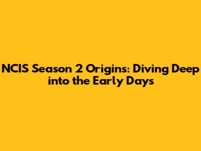 NCIS Season 2 Origins: Diving Deep into the Early Days