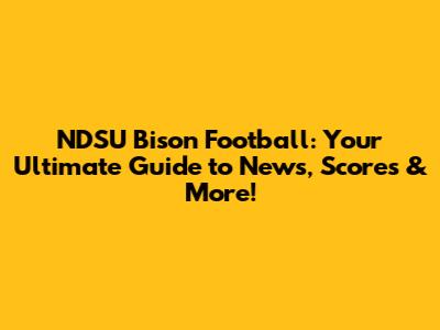 NDSU Bison Football: Your Ultimate Guide to News, Scores & More!